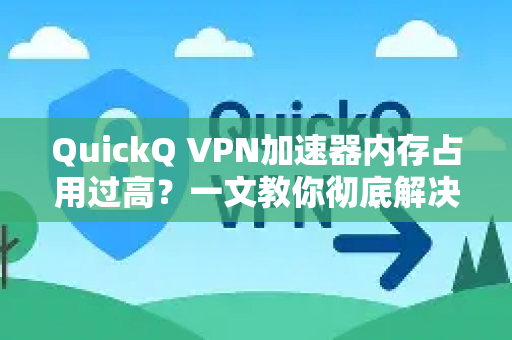 QuickQ VPN加速器内存占用过高？一文教你彻底解决！-第1张图片-QuickQ加速器下载_QuickQ官方网站正版