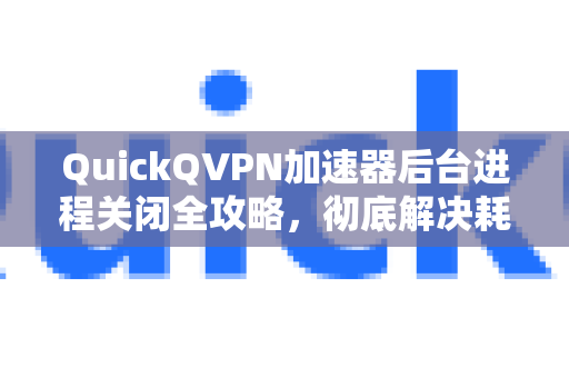 QuickQVPN加速器后台进程关闭全攻略，彻底解决耗电与隐私问题-第1张图片-QuickQ加速器下载_QuickQ官方网站正版