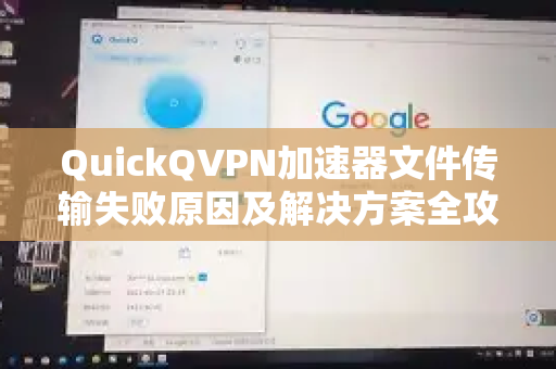QuickQVPN加速器文件传输失败原因及解决方案全攻略-第1张图片-QuickQ加速器下载_QuickQ官方网站正版