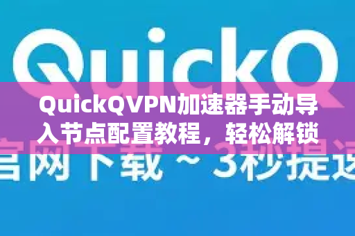 QuickQVPN加速器手动导入节点配置教程，轻松解锁全球网络-第1张图片-QuickQ加速器下载_QuickQ官方网站正版