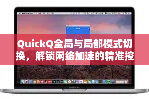 QuickQ全局与局部模式切换，解锁网络加速的精准控制之道-第1张图片-QuickQ加速器下载_QuickQ官方网站正版