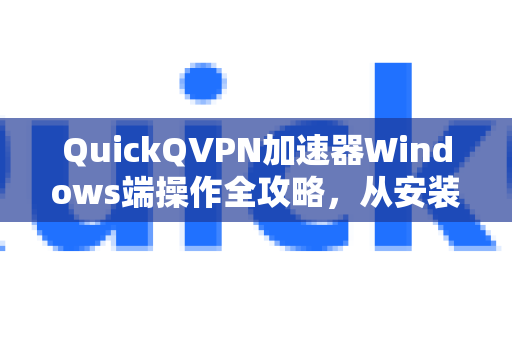 QuickQVPN加速器Windows端操作全攻略，从安装到高效使用详解