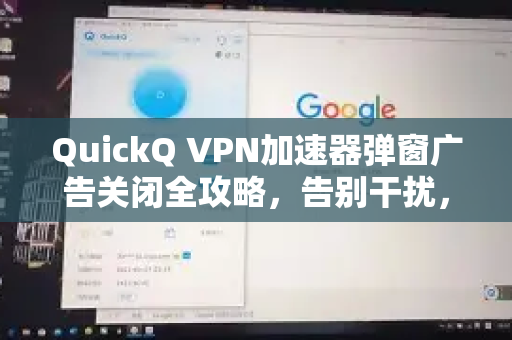 QuickQ VPN加速器弹窗广告关闭全攻略，告别干扰，畅享极速网络