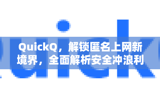 QuickQ，解锁匿名上网新境界，全面解析安全冲浪利器