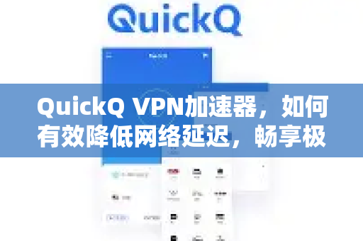 QuickQ VPN加速器，如何有效降低网络延迟，畅享极速体验？