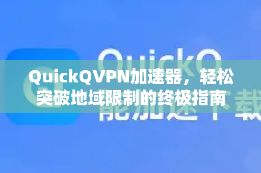 QuickQVPN加速器，轻松突破地域限制的终极指南