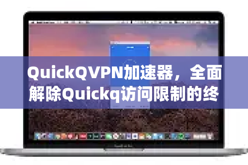 QuickQVPN加速器，全面解除Quickq访问限制的终极指南（含最新方法）