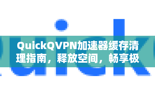 QuickQVPN加速器缓存清理指南，释放空间，畅享极速网络体验