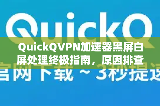 QuickQVPN加速器黑屏白屏处理终极指南，原因排查与解决方法