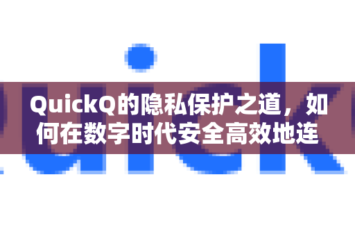 QuickQ的隐私保护之道，如何在数字时代安全高效地连接网络