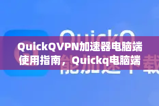 QuickQVPN加速器电脑端使用指南，Quickq电脑端怎么进入？详细步骤与常见问题解答
