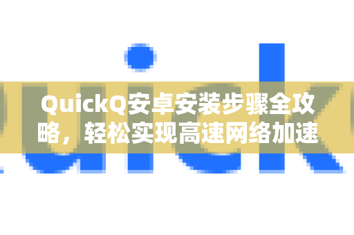 QuickQ安卓安装步骤全攻略，轻松实现高速网络加速