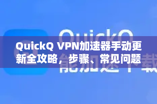 QuickQ VPN加速器手动更新全攻略，步骤、常见问题与最佳实践