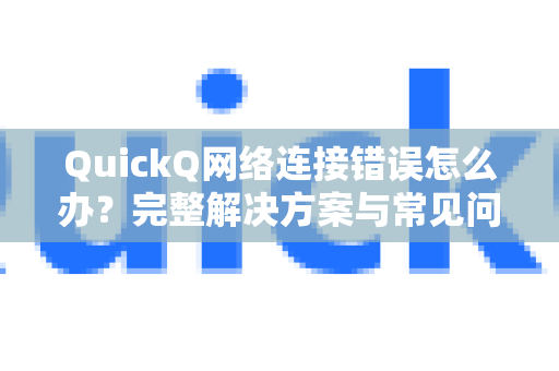 QuickQ网络连接错误怎么办？完整解决方案与常见问答