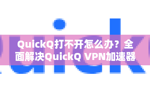 QuickQ打不开怎么办？全面解决QuickQ VPN加速器连接失败问题