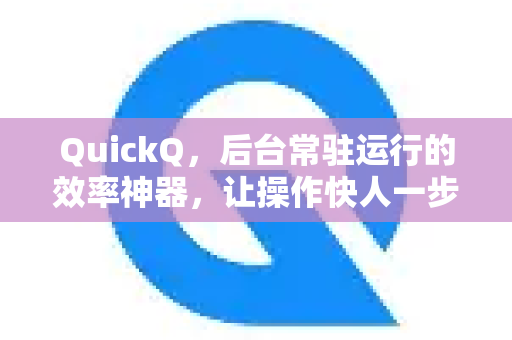 QuickQ，后台常驻运行的效率神器，让操作快人一步-第1张图片-QuickQ加速器下载_QuickQ官方网站正版