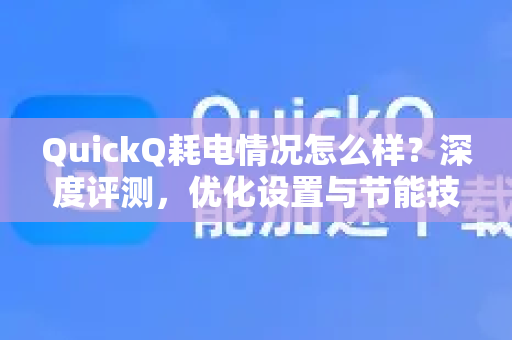 QuickQ耗电情况怎么样？深度评测，优化设置与节能技巧