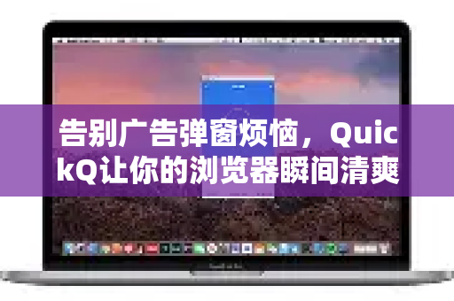告别广告弹窗烦恼，QuickQ让你的浏览器瞬间清爽