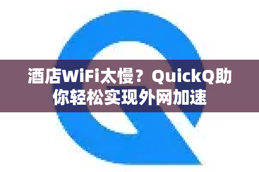 酒店WiFi太慢？QuickQ助你轻松实现外网加速