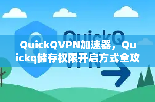QuickQVPN加速器，Quickq储存权限开启方式全攻略（附常见问题解答）