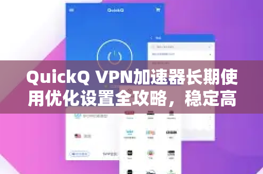 QuickQ VPN加速器长期使用优化设置全攻略，稳定高速的秘诀