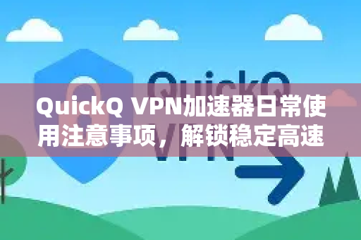 QuickQ VPN加速器日常使用注意事项，解锁稳定高速网络的核心技巧