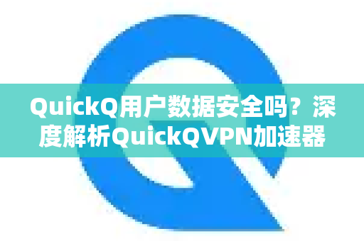 QuickQ用户数据安全吗？深度解析QuickQVPN加速器的隐私保护机制