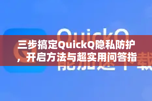 三步搞定QuickQ隐私防护，开启方法与超实用问答指南