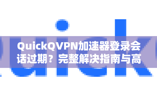 QuickQVPN加速器登录会话过期？完整解决指南与高频问答