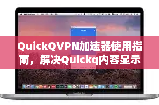 QuickQVPN加速器使用指南，解决Quickq内容显示不全的常见问题与技巧
