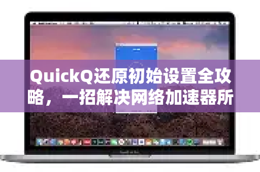 QuickQ还原初始设置全攻略，一招解决网络加速器所有问题