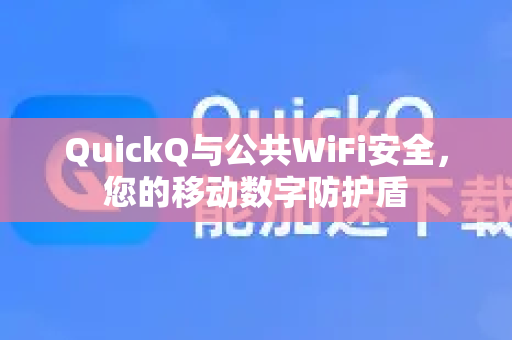 QuickQ与公共WiFi安全，您的移动数字防护盾