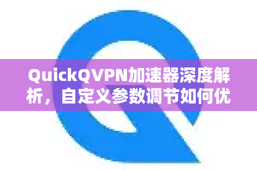 QuickQVPN加速器深度解析，自定义参数调节如何优化你的网络体验