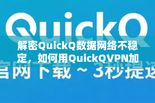 解密QuickQ数据网络不稳定，如何用QuickQVPN加速器实现稳定流畅的上网体验