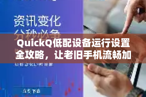 QuickQ低配设备运行设置全攻略，让老旧手机流畅加速