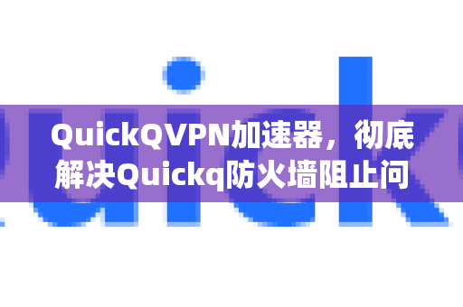 QuickQVPN加速器，彻底解决Quickq防火墙阻止问题的终极指南