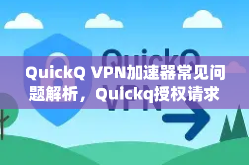 QuickQ VPN加速器常见问题解析，Quickq授权请求拒绝的成因与高效解决方案