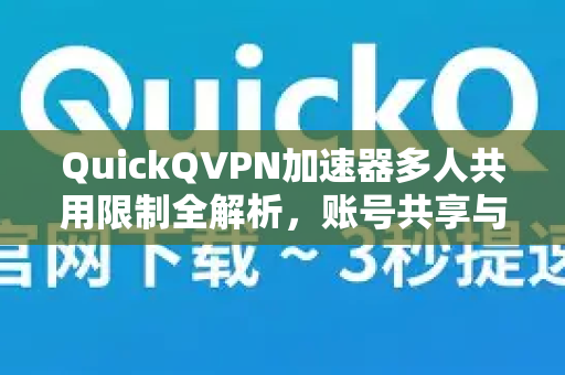 QuickQVPN加速器多人共用限制全解析，账号共享与多设备连接终极指南