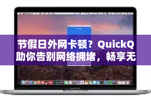 节假日外网卡顿？QuickQ助你告别网络拥堵，畅享无忧假期