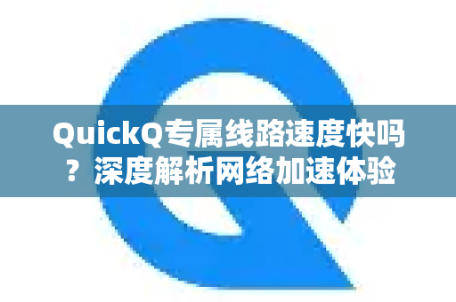 QuickQ专属线路速度快吗？深度解析网络加速体验