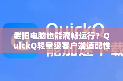 老旧电脑也能流畅运行？QuickQ轻量级客户端适配性深度解析