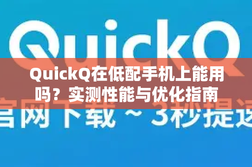 QuickQ在低配手机上能用吗？实测性能与优化指南