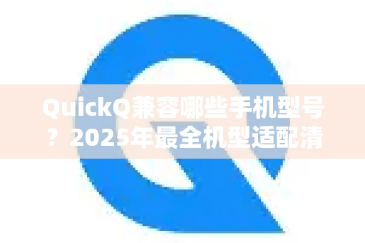QuickQ兼容哪些手机型号？2025年最全机型适配清单与常见问题解答