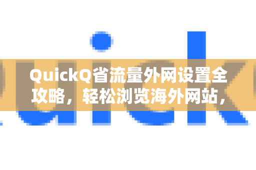 QuickQ省流量外网设置全攻略，轻松浏览海外网站，节省流量更高效