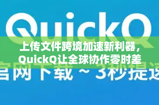 上传文件跨境加速新利器，QuickQ让全球协作零时差