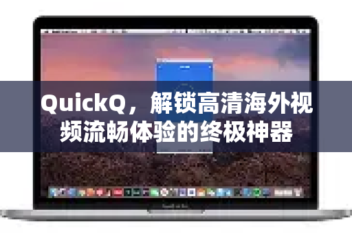 QuickQ，解锁高清海外视频流畅体验的终极神器
