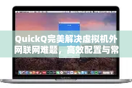 QuickQ完美解决虚拟机外网联网难题，高效配置与常见问题全攻略