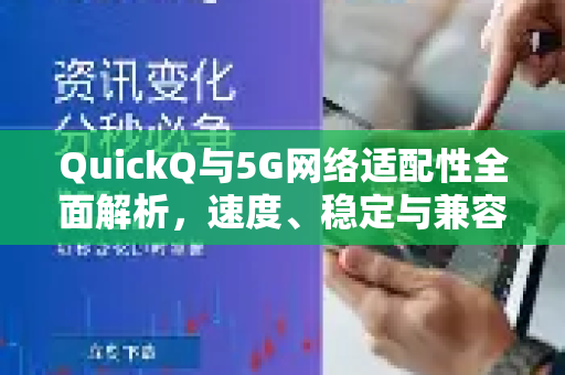 QuickQ与5G网络适配性全面解析，速度、稳定与兼容性深度测评