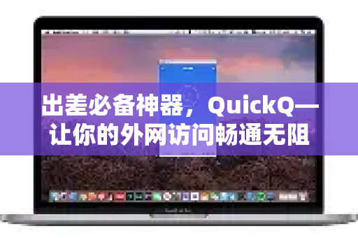 出差必备神器，QuickQ—让你的外网访问畅通无阻