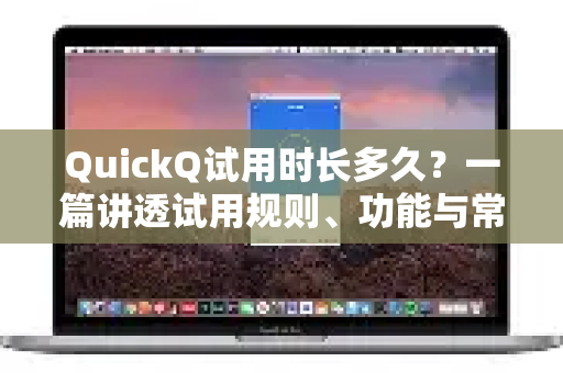 QuickQ试用时长多久？一篇讲透试用规则、功能与常见问题